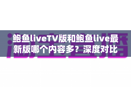 鲍鱼liveTV版和鲍鱼live最新版哪个内容多？深度对比解析与版本选择指南