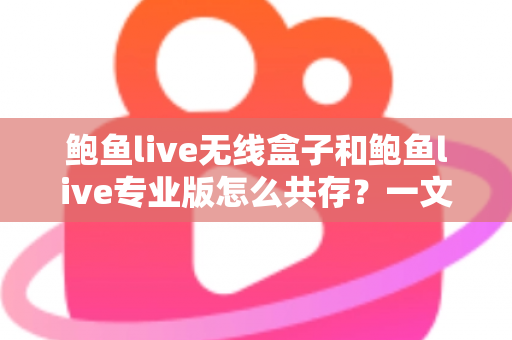 鲍鱼live无线盒子和鲍鱼live专业版怎么共存？一文读懂双版本安装与稳定运行全攻略