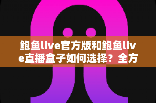 鲍鱼live官方版和鲍鱼live直播盒子如何选择?全方位对比分析与实用选购指南 鲍鱼live官方版和鲍鱼live直播盒子如何选择?全方位对比分析与实用选购指南