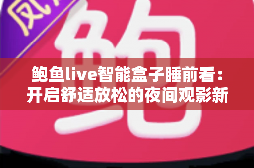 鲍鱼live智能盒子睡前看：开启舒适放松的夜间观影新体验