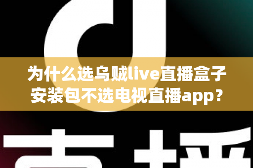 为什么选乌贼live直播盒子安装包不选电视直播app？深度解析直播盒子安装包的核心优势与实用指南