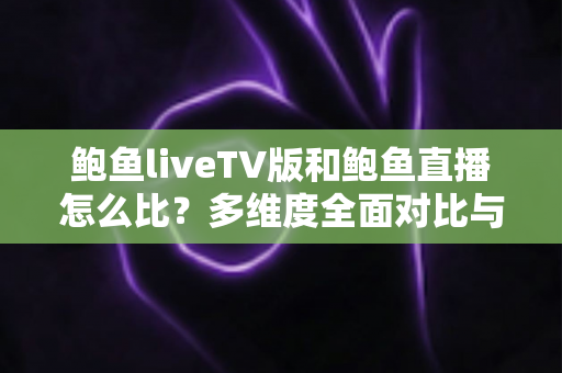 鲍鱼liveTV版和鲍鱼直播怎么比?多维度全面对比与实用选择指南 鲍鱼liveTV版和鲍鱼直播怎么比?多维度全面对比与实用选择指南