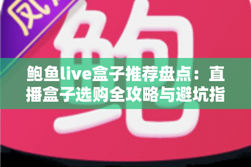 鲍鱼live盒子推荐盘点:直播盒子选购全攻略与避坑指南 鲍鱼live盒子推荐盘点:直播盒子选购全攻略与避坑指南