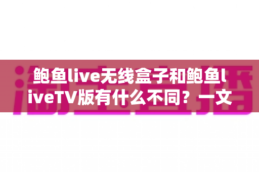 鲍鱼live无线盒子和鲍鱼liveTV版有什么不同？一文读懂两大版本的核心差异与选购指南