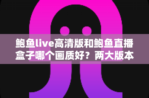 鲍鱼live高清版和鲍鱼直播盒子哪个画质好？两大版本深度对比全解析