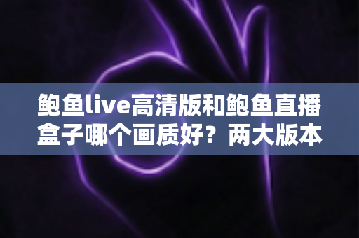 鲍鱼live高清版和鲍鱼直播盒子哪个画质好？两大版本深度对比全解析