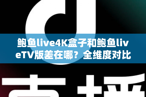 鲍鱼live4K盒子和鲍鱼liveTV版差在哪？全维度对比解析与选购指南