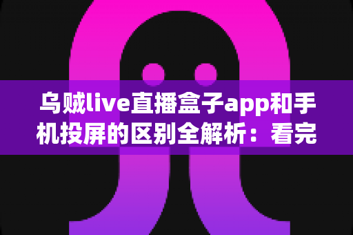 乌贼live直播盒子app和手机投屏的区别全解析:看完这篇你就知道该怎么选了 乌贼live直播盒子app和手机投屏的区别全解析:看完这篇你就知道该怎么选了