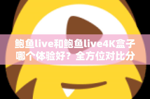鲍鱼live和鲍鱼live4K盒子哪个体验好？全方位对比分析助你做出明智选择