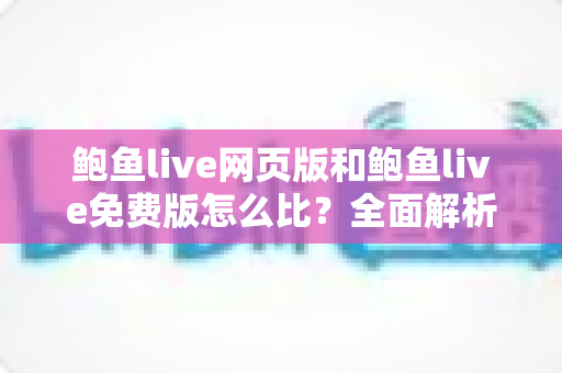 鲍鱼live网页版和鲍鱼live免费版怎么比?全面解析两大版本的差异与选择指南 鲍鱼live网页版和鲍鱼live免费版怎么比?全面解析两大版本的差异与选择指南