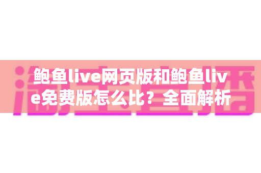 鲍鱼live网页版和鲍鱼live免费版怎么比?全面解析两大版本的差异与选择指南 鲍鱼live网页版和鲍鱼live免费版怎么比?全面解析两大版本的差异与选择指南