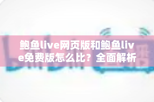鲍鱼live网页版和鲍鱼live免费版怎么比？全面解析两大版本的差异与选择指南