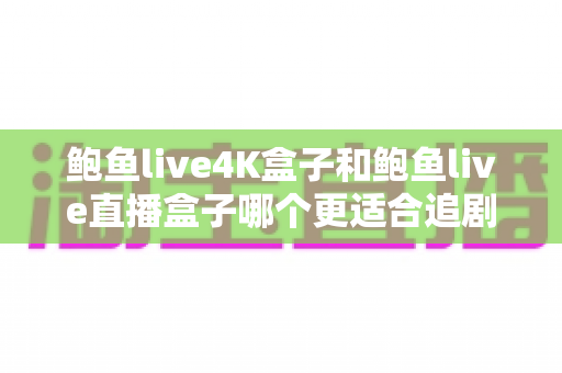 鲍鱼live4K盒子和鲍鱼live直播盒子哪个更适合追剧?全面对比帮你选对不选贵 鲍鱼live4K盒子和鲍鱼live直播盒子哪个更适合追剧?全面对比帮你选对不选贵