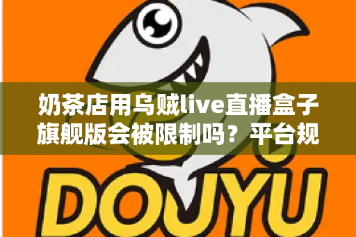 奶茶店用乌贼live直播盒子旗舰版会被限制吗?平台规则深度解析与合规开播避坑指南 奶茶店用乌贼live直播盒子旗舰版会被限制吗?平台规则深度解析与合规开播避坑指南