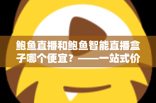 鲍鱼直播和鲍鱼智能直播盒子哪个便宜?——一站式价格对比与省钱选购指南 鲍鱼直播和鲍鱼智能直播盒子哪个便宜?——一站式价格对比与省钱选购指南