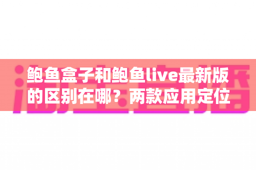 鲍鱼盒子和鲍鱼live最新版的区别在哪?两款应用定位、功能与使用体验深度对比 鲍鱼盒子和鲍鱼live最新版的区别在哪?两款应用定位、功能与使用体验深度对比