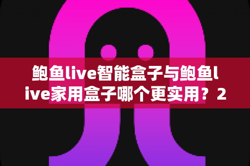 鲍鱼live智能盒子与鲍鱼live家用盒子哪个更实用?2025年最全选购对比指南,看完不再纠结 鲍鱼live智能盒子与鲍鱼live家用盒子哪个更实用?2025年最全选购对比指南,看完不再纠结