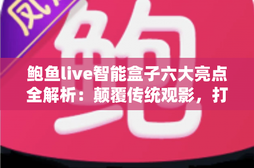 鲍鱼live智能盒子六大亮点全解析：颠覆传统观影，打造家庭智慧影音新中枢