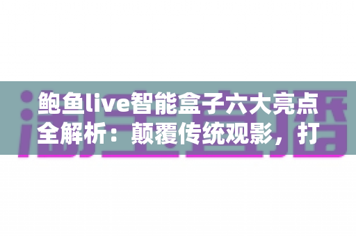 鲍鱼live智能盒子六大亮点全解析：颠覆传统观影，打造家庭智慧影音新中枢