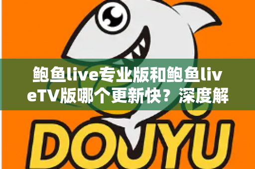 鲍鱼live专业版和鲍鱼liveTV版哪个更新快？深度解析两大版本更新速度与使用体验全对比