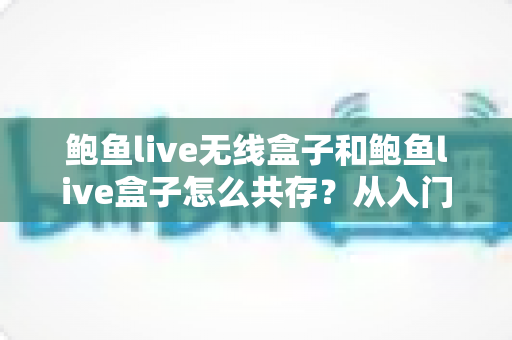 鲍鱼live无线盒子和鲍鱼live盒子怎么共存?从入门到精通的完整实用指南 鲍鱼live无线盒子和鲍鱼live盒子怎么共存?从入门到精通的完整实用指南
