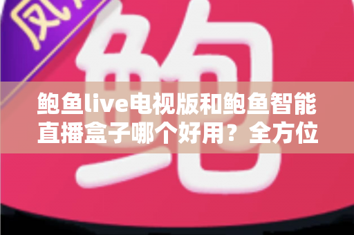 鲍鱼live电视版和鲍鱼智能直播盒子哪个好用？全方位深度对比评测帮你精准避坑