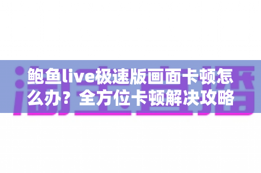 鲍鱼live极速版画面卡顿怎么办？全方位卡顿解决攻略与流畅观看优化指南