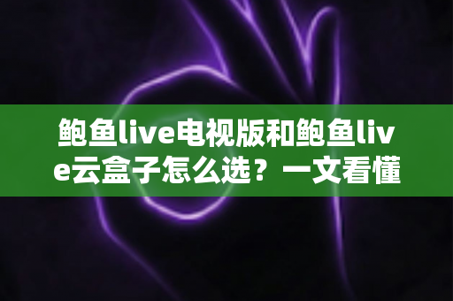 鲍鱼live电视版和鲍鱼live云盒子怎么选?一文看懂区别与最佳选购方案 鲍鱼live电视版和鲍鱼live云盒子怎么选?一文看懂区别与最佳选购方案