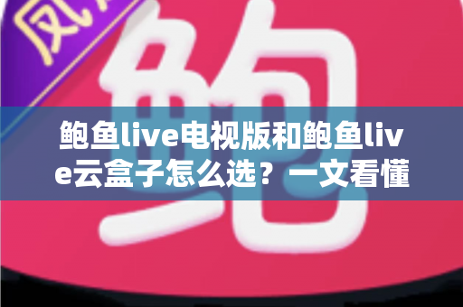 鲍鱼live电视版和鲍鱼live云盒子怎么选？一文看懂区别与最佳选购方案