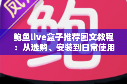 鲍鱼live盒子推荐图文教程:从选购、安装到日常使用的全流程实用指南 鲍鱼live盒子推荐图文教程:从选购、安装到日常使用的全流程实用指南