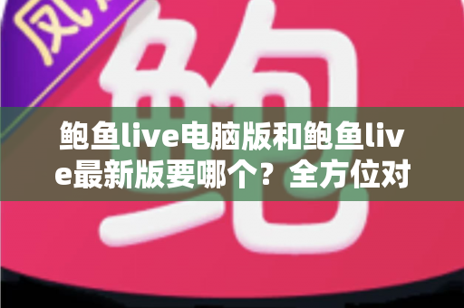 鲍鱼live电脑版和鲍鱼live最新版要哪个?全方位对比帮你选出最适合的版本 鲍鱼live电脑版和鲍鱼live最新版要哪个?全方位对比帮你选出最适合的版本