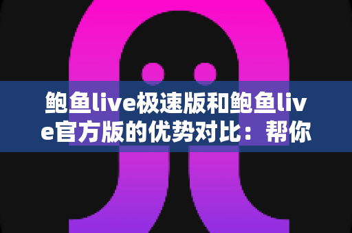 鲍鱼live极速版和鲍鱼live官方版的优势对比:帮你选对版本的完整实用指南 鲍鱼live极速版和鲍鱼live官方版的优势对比:帮你选对版本的完整实用指南