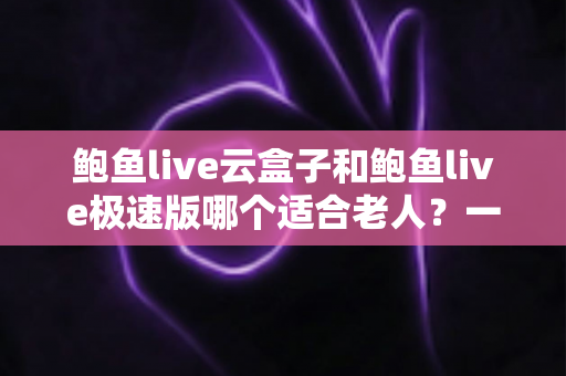 鲍鱼live云盒子和鲍鱼live极速版哪个适合老人?一篇讲透差异,帮爸妈选出最省心的观影版本 鲍鱼live云盒子和鲍鱼live极速版哪个适合老人?一篇讲透差异,帮爸妈选出最省心的观影版本