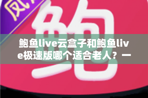 鲍鱼live云盒子和鲍鱼live极速版哪个适合老人?一篇讲透差异,帮爸妈选出最省心的观影版本 鲍鱼live云盒子和鲍鱼live极速版哪个适合老人?一篇讲透差异,帮爸妈选出最省心的观影版本