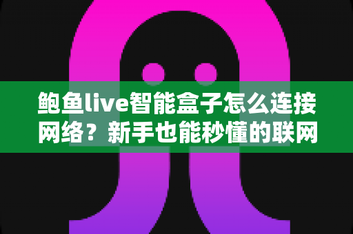 鲍鱼live智能盒子怎么连接网络？新手也能秒懂的联网设置全攻略
