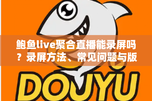 鲍鱼live聚合直播能录屏吗?录屏方法、常见问题与版权须知一文详解 鲍鱼live聚合直播能录屏吗?录屏方法、常见问题与版权须知一文详解
