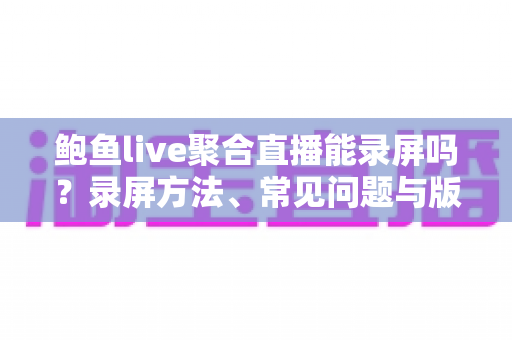 鲍鱼live聚合直播能录屏吗?录屏方法、常见问题与版权须知一文详解 鲍鱼live聚合直播能录屏吗?录屏方法、常见问题与版权须知一文详解