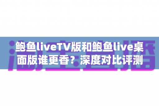 鲍鱼liveTV版和鲍鱼live桌面版谁更香？深度对比评测帮你找到最适合的版本