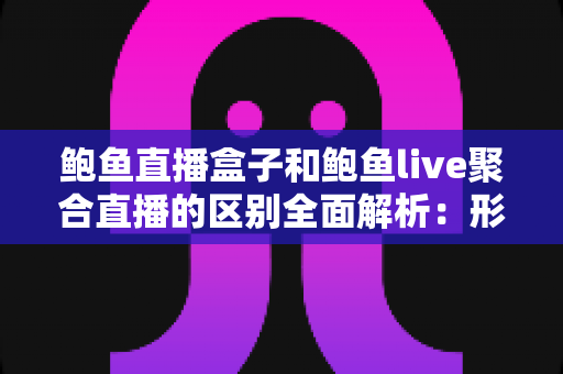 鲍鱼直播盒子和鲍鱼live聚合直播的区别全面解析：形态、功能、体验与选购指南一次看懂