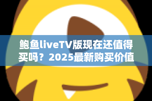 鲍鱼liveTV版现在还值得买吗？2025最新购买价值深度解析与避坑指南