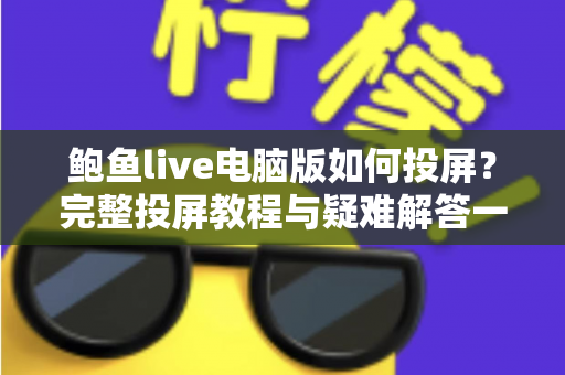 鲍鱼live电脑版如何投屏？完整投屏教程与疑难解答一文读懂