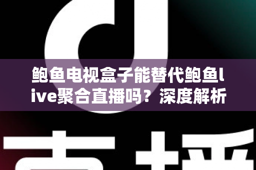 鲍鱼电视盒子能替代鲍鱼live聚合直播吗?深度解析两种观影方案的真实差异与选择指南 鲍鱼电视盒子能替代鲍鱼live聚合直播吗?深度解析两种观影方案的真实差异与选择指南