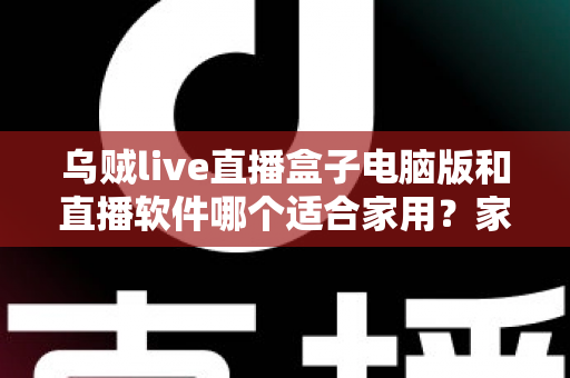 乌贼live直播盒子电脑版和直播软件哪个适合家用?家庭观看方案深度对比与实用选购指南 乌贼live直播盒子电脑版和直播软件哪个适合家用?家庭观看方案深度对比与实用选购指南