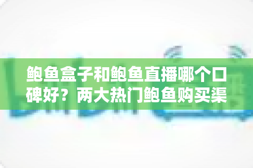 鲍鱼盒子和鲍鱼直播哪个口碑好?两大热门鲍鱼购买渠道深度对比与真实口碑解析 鲍鱼盒子和鲍鱼直播哪个口碑好?两大热门鲍鱼购买渠道深度对比与真实口碑解析