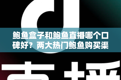 鲍鱼盒子和鲍鱼直播哪个口碑好?两大热门鲍鱼购买渠道深度对比与真实口碑解析 鲍鱼盒子和鲍鱼直播哪个口碑好?两大热门鲍鱼购买渠道深度对比与真实口碑解析