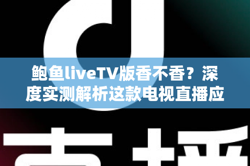 鲍鱼liveTV版香不香？深度实测解析这款电视直播应用的真实体验、优缺点与避坑指南