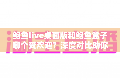 鲍鱼live桌面版和鲍鱼盒子哪个受欢迎?深度对比助你找到最适合的选择 鲍鱼live桌面版和鲍鱼盒子哪个受欢迎?深度对比助你找到最适合的选择