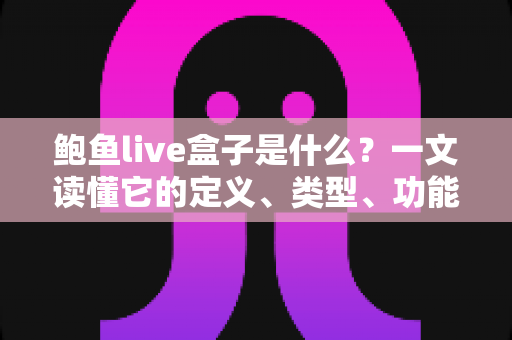 鲍鱼live盒子是什么？一文读懂它的定义、类型、功能、风险与实用使用指南