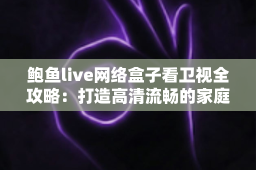 鲍鱼live网络盒子看卫视全攻略:打造高清流畅的家庭大屏直播体验 鲍鱼live网络盒子看卫视全攻略:打造高清流畅的家庭大屏直播体验