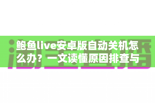 鲍鱼live安卓版自动关机怎么办?一文读懂原因排查与实用解决技巧 鲍鱼live安卓版自动关机怎么办?一文读懂原因排查与实用解决技巧